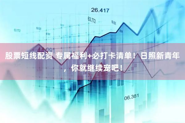 股票短线配资 专属福利+必打卡清单！日照新青年，你就继续宠吧！
