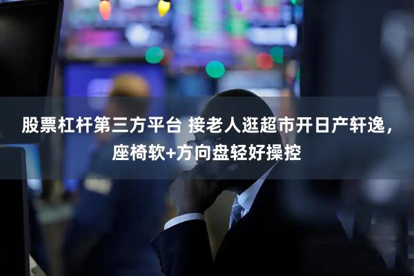 股票杠杆第三方平台 接老人逛超市开日产轩逸，座椅软+方向盘轻好操控