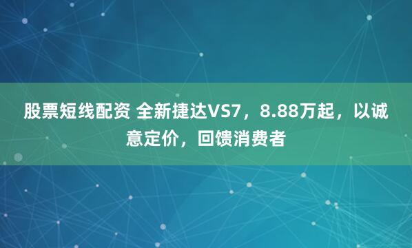 股票短线配资 全新捷达VS7，8.88万起，以诚意定价，回馈消费者