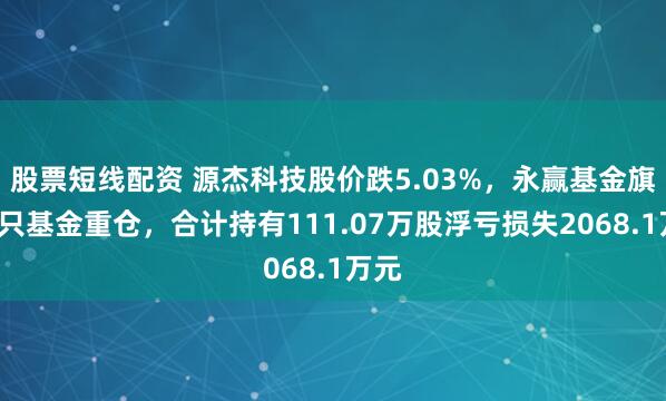 股票短线配资 源杰科技股价跌5.03%,永赢基金旗下6只基金重仓,合计持有111.07万股浮亏损失2068.1万元