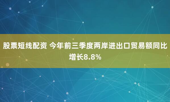 股票短线配资 今年前三季度两岸进出口贸易额同比增长8.8%