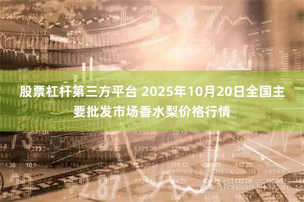股票杠杆第三方平台 2025年10月20日全国主要批发市场香水梨价格行情