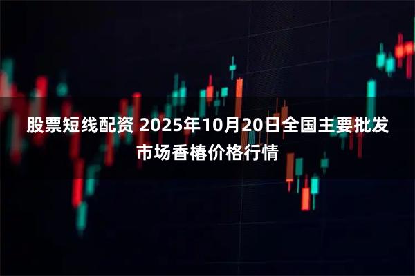 股票短线配资 2025年10月20日全国主要批发市场香椿价格行情