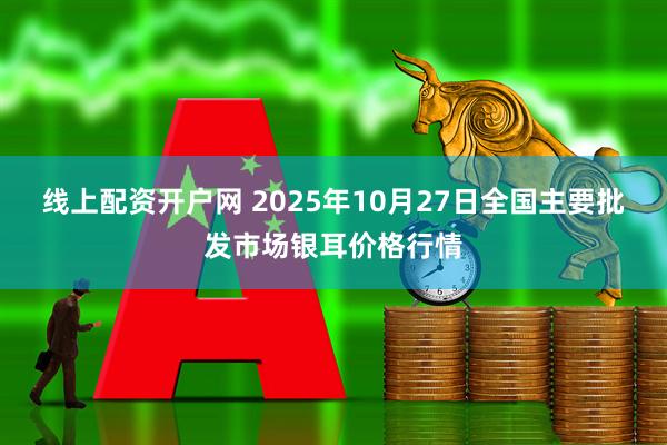 线上配资开户网 2025年10月27日全国主要批发市场银耳价格行情