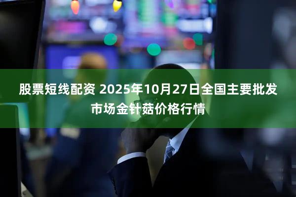 股票短线配资 2025年10月27日全国主要批发市场金针菇价格行情