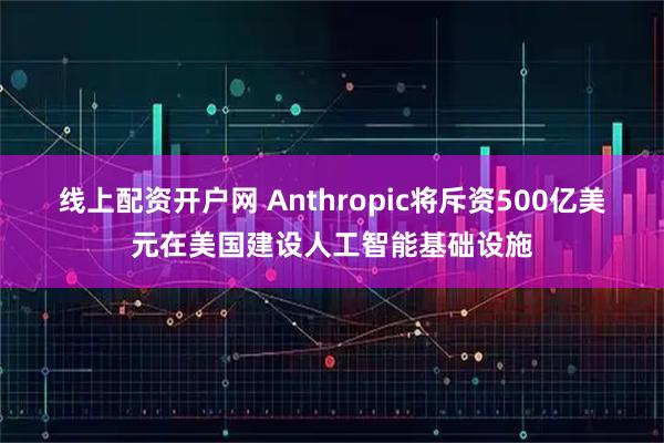 线上配资开户网 Anthropic将斥资500亿美元在美国建设人工智能基础设施