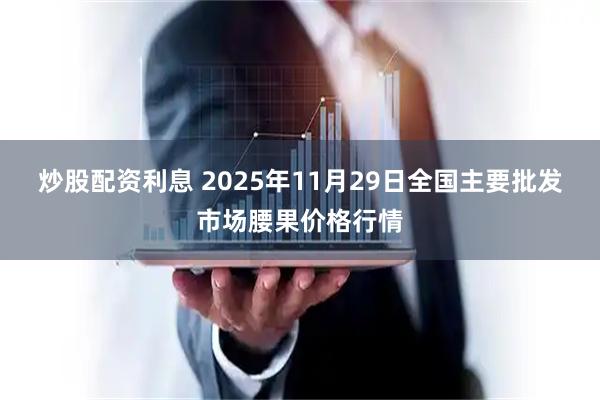 炒股配资利息 2025年11月29日全国主要批发市场腰果价格行情