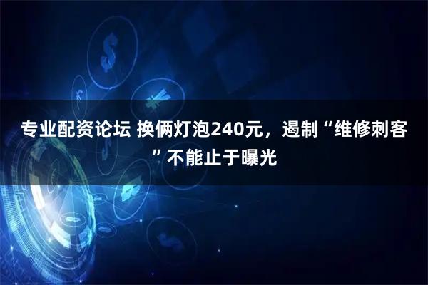 专业配资论坛 换俩灯泡240元，遏制“维修刺客”不能止于曝光