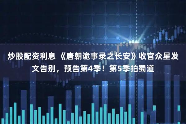 炒股配资利息 《唐朝诡事录之长安》收官众星发文告别，预告第4季！第5季拍蜀道