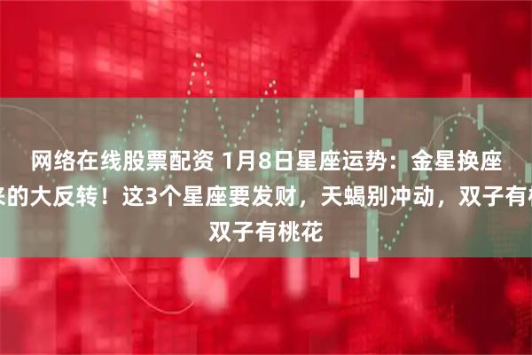 网络在线股票配资 1月8日星座运势:金星换座带来的大反转!这3个星座要发财,天蝎别冲动,双子有桃花