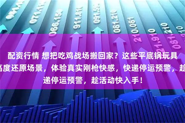 配资行情 想把吃鸡战场搬回家？这些平底锅玩具不容错过！高度还原场景，体验真实刚枪快感，快递停运预警，趁活动快入手！