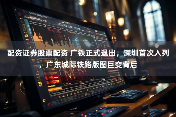 配资证券股票配资 广铁正式退出，深圳首次入列，广东城际铁路版图巨变背后