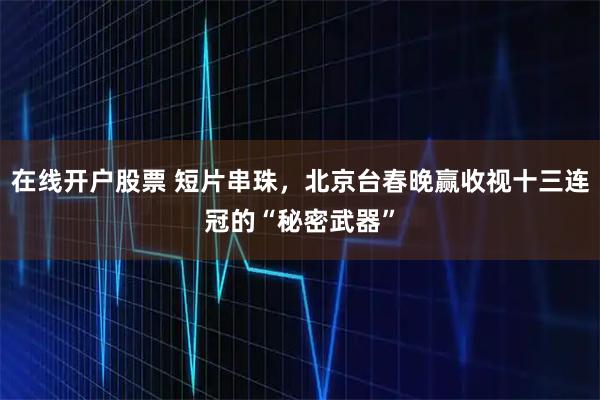 在线开户股票 短片串珠，北京台春晚赢收视十三连冠的“秘密武器”