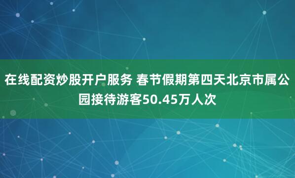 在线配资炒股开户服务 春节假期第四天北京市属公园接待游客50.45万人次