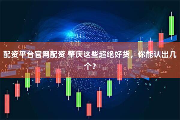 配资平台官网配资 肇庆这些超绝好货，你能认出几个？