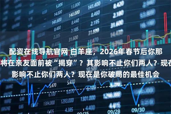 配资在线导航官网 白羊座，2026年春节后你那段“见不得光的情缘”将在亲友面前被“揭穿”？其影响不止你们两人？现在是你破局的最佳机会