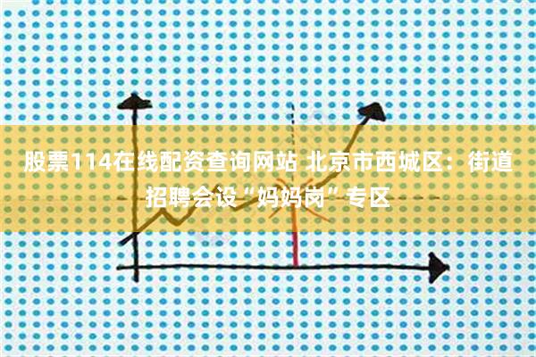 股票114在线配资查询网站 北京市西城区：街道招聘会设“妈妈岗”专区