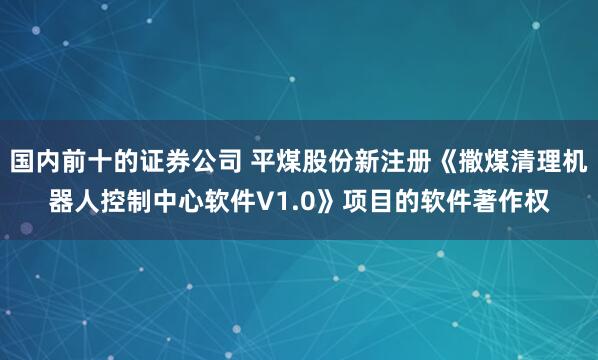 国内前十的证券公司 平煤股份新注册《撒煤清理机器人控制中心软件V1.0》项目的软件著作权