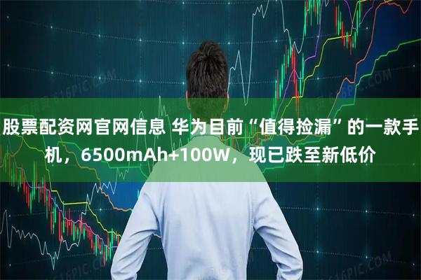 股票配资网官网信息 华为目前“值得捡漏”的一款手机，6500mAh+100W，现已跌至新低价