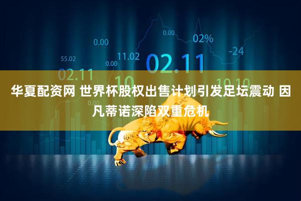华夏配资网 世界杯股权出售计划引发足坛震动 因凡蒂诺深陷双重危机