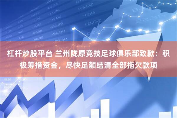 杠杆炒股平台 兰州陇原竞技足球俱乐部致歉:积极筹措资金,尽快足额结清全部拖欠款项